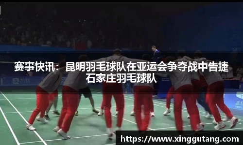 赛事快讯：昆明羽毛球队在亚运会争夺战中告捷石家庄羽毛球队