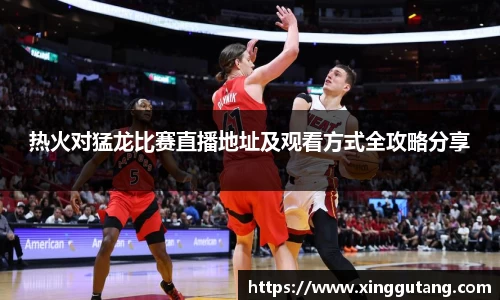 热火对猛龙比赛直播地址及观看方式全攻略分享